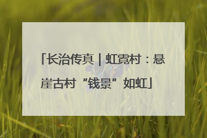 长治传真｜虹霓村：悬崖古村“钱景”如虹