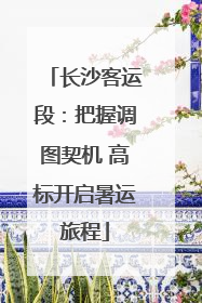 长沙客运段：把握调图契机 高标开启暑运旅程