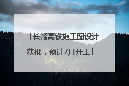 长赣高铁施工图设计获批，预计7月开工