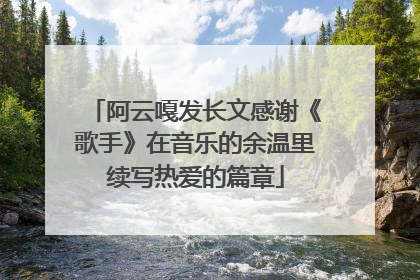阿云嘎发长文感谢《歌手》在音乐的余温里续写热爱的篇章