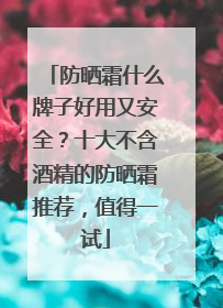 防晒霜什么牌子好用又安全？十大不含酒精的防晒霜推荐，值得一试