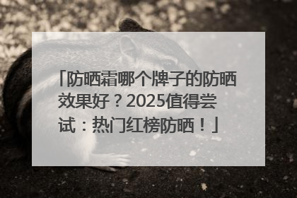 防晒霜哪个牌子的防晒效果好？2025值得尝试：热门红榜防晒！