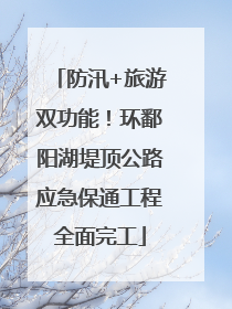 防汛+旅游双功能！环鄱阳湖堤顶公路应急保通工程全面完工