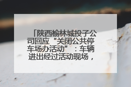 陕西榆林城投子公司回应“关闭公共停车场办活动”：车辆进出经过活动现场，为安全临时关闭