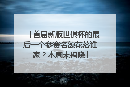首届新版世俱杯的最后一个参赛名额花落谁家？本周末揭晓