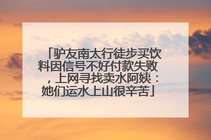 驴友南太行徒步买饮料因信号不好付款失败，上网寻找卖水阿姨：她们运水上山很辛苦