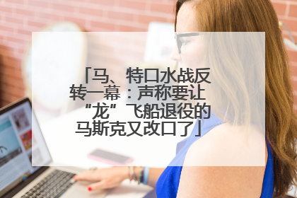 马、特口水战反转一幕：声称要让“龙”飞船退役的马斯克又改口了