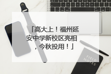 高大上！福州延安中学新校区亮相，今秋投用！