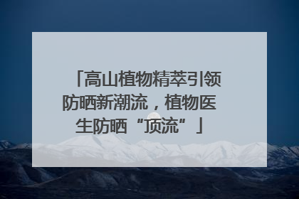 高山植物精萃引领防晒新潮流，植物医生防晒“顶流”