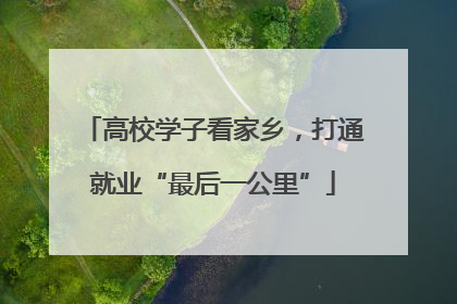 高校学子看家乡，打通就业“最后一公里”