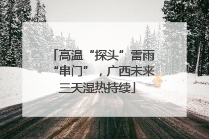 高温“探头”雷雨“串门”，广西未来三天湿热持续