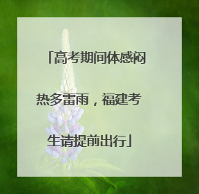 高考期间体感闷热多雷雨，福建考生请提前出行