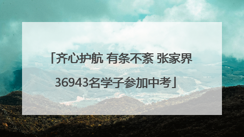 齐心护航 有条不紊 张家界36943名学子参加中考