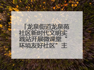 龙泉街道龙泉苑社区新时代文明实践站开展微课堂“环境友好社区”主题宣讲活动