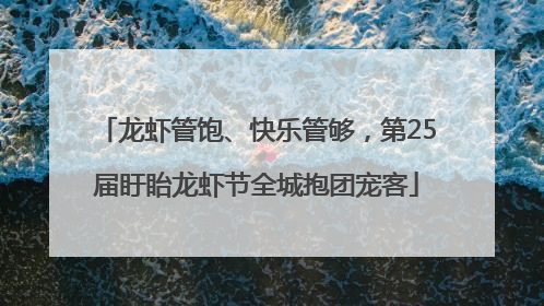 龙虾管饱、快乐管够，第25届盱眙龙虾节全城抱团宠客