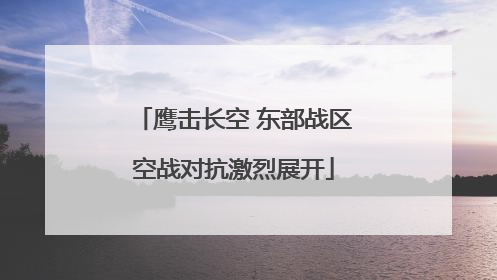 鹰击长空 东部战区空战对抗激烈展开