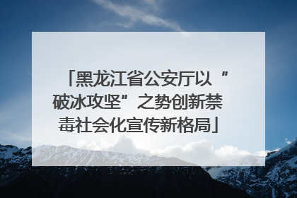 黑龙江省公安厅以“破冰攻坚”之势创新禁毒社会化宣传新格局