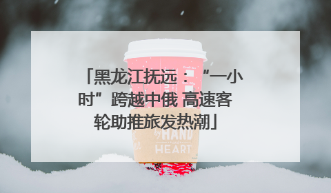 黑龙江抚远：“一小时”跨越中俄 高速客轮助推旅发热潮