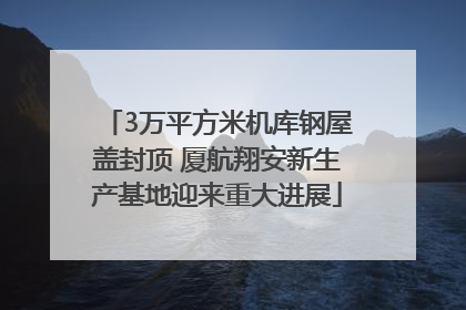 3万平方米机库钢屋盖封顶 厦航翔安新生产基地迎来重大进展