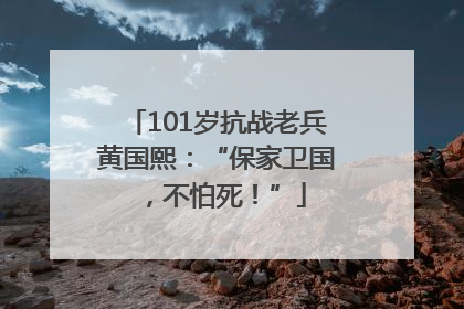 101岁抗战老兵黄国熙：“保家卫国，不怕死！”