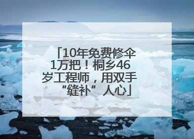 10年免费修伞1万把！桐乡46岁工程师，用双手“缝补”人心