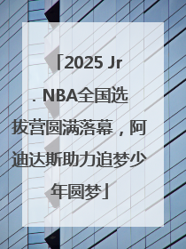 2025 Jr. NBA全国选拔营圆满落幕，阿迪达斯助力追梦少年圆梦