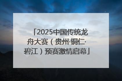2025中国传统龙舟大赛（贵州·铜仁·碧江）预赛激情启幕