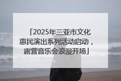 2025年三亚市文化惠民演出系列活动启动，露营音乐会浪漫开场