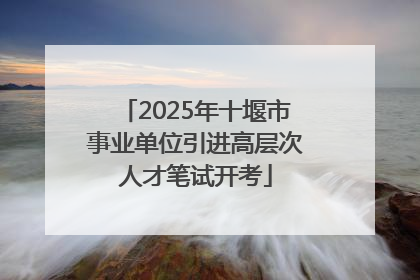 2025年十堰市事业单位引进高层次人才笔试开考