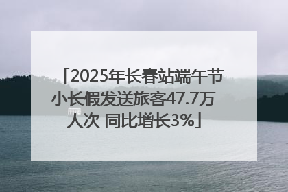 2025年长春站端午节小长假发送旅客47.7万人次 同比增长3%
