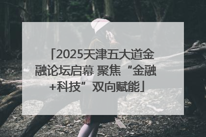 2025天津五大道金融论坛启幕 聚焦“金融+科技”双向赋能
