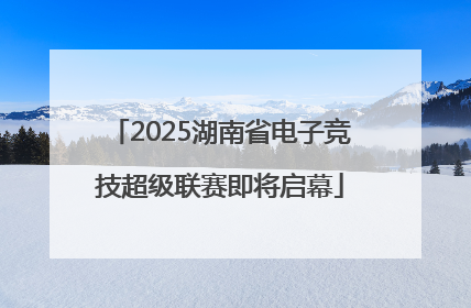 2025湖南省电子竞技超级联赛即将启幕