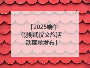 2025端午假期武汉文旅活动菜单发布