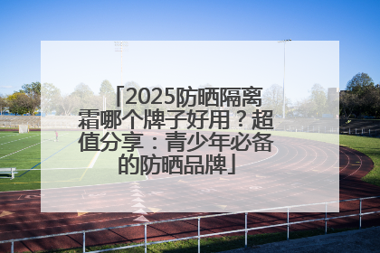 2025防晒隔离霜哪个牌子好用？超值分享：青少年必备的防晒品牌