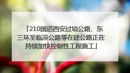 210国道西安过境公路、东三环至临潼公路等在建公路正在持续加快控制性工程施工