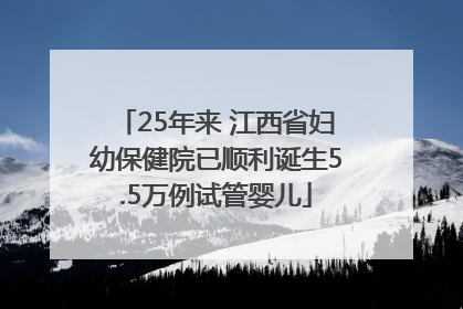 25年来 江西省妇幼保健院已顺利诞生5.5万例试管婴儿