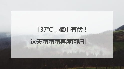 37℃，梅中有伏！这天雨雨雨再度回归