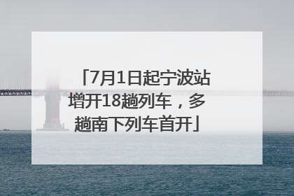 7月1日起宁波站增开18趟列车，多趟南下列车首开
