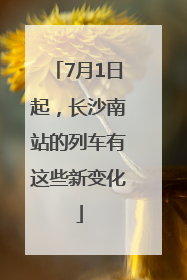7月1日起，长沙南站的列车有这些新变化
