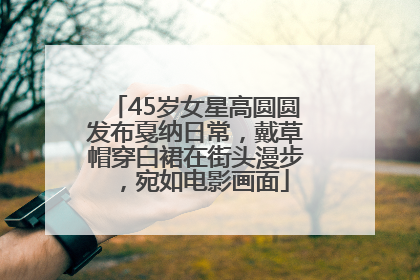 45岁女星高圆圆发布戛纳日常，戴草帽穿白裙在街头漫步，宛如电影画面