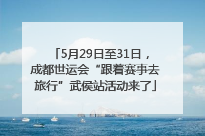 5月29日至31日，成都世运会“跟着赛事去旅行”武侯站活动来了