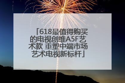 618最值得购买的电视创维A5F艺术款 重塑中端市场艺术电视新标杆