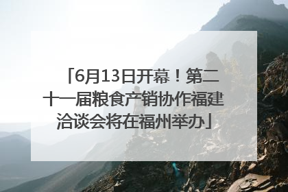 6月13日开幕！第二十一届粮食产销协作福建洽谈会将在福州举办
