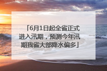 6月1日起全省正式进入汛期，预测今年汛期我省大部降水偏多