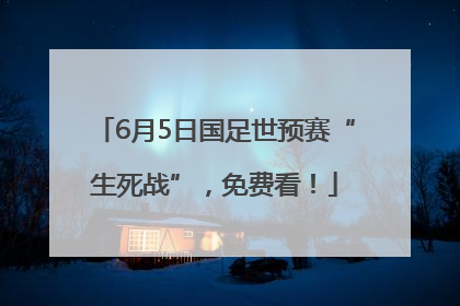6月5日国足世预赛“生死战”，免费看！