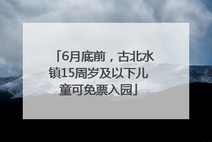 6月底前，古北水镇15周岁及以下儿童可免票入园
