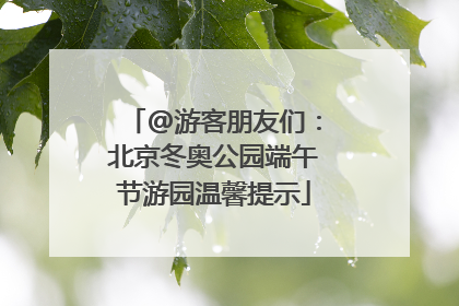@游客朋友们：北京冬奥公园端午节游园温馨提示