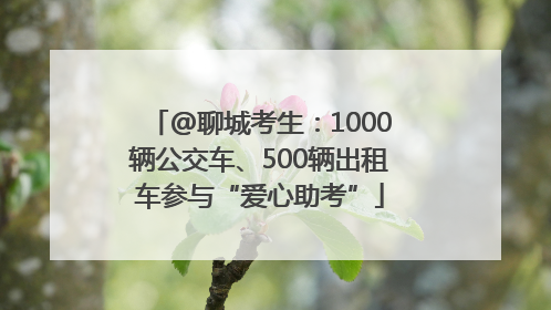 @聊城考生：1000辆公交车、500辆出租车参与“爱心助考”