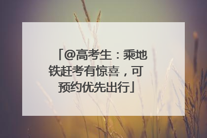 @高考生：乘地铁赶考有惊喜，可预约优先出行
