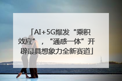 AI+5G爆发“乘积效应”，“通感一体”开辟最具想象力全新赛道